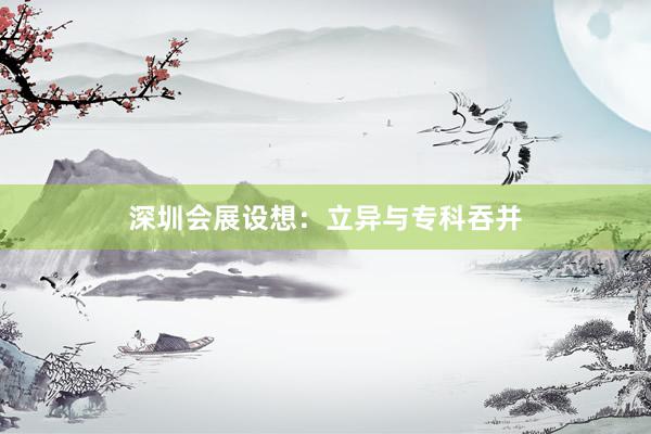 深圳会展设想:立异与专科吞并